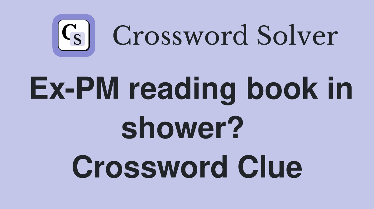 Ex-PM reading book in shower?  Crossword Clue