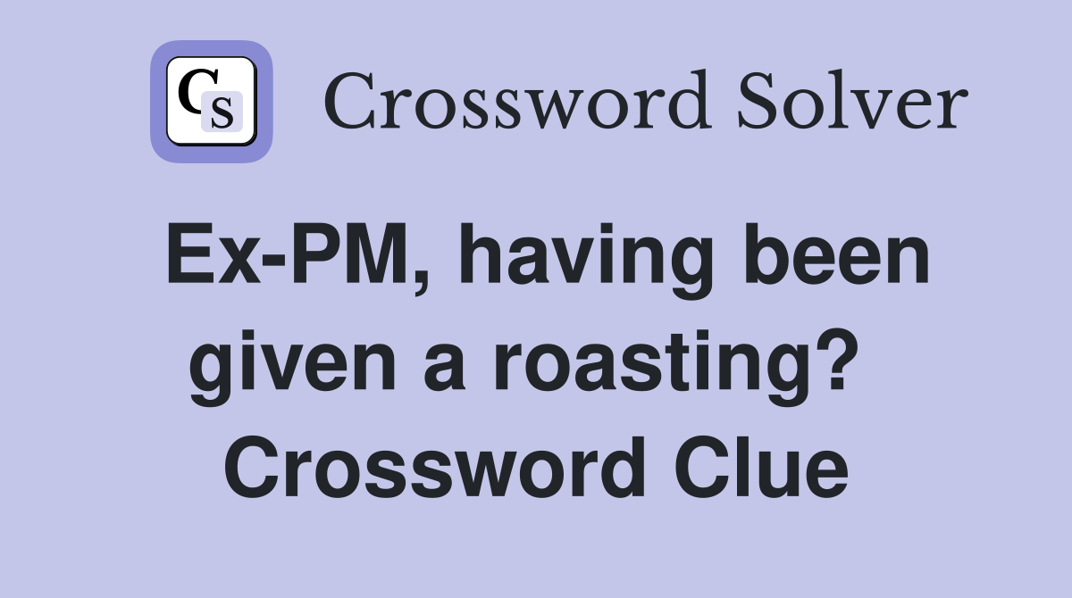 Ex-PM, having been given a roasting?  Crossword Clue