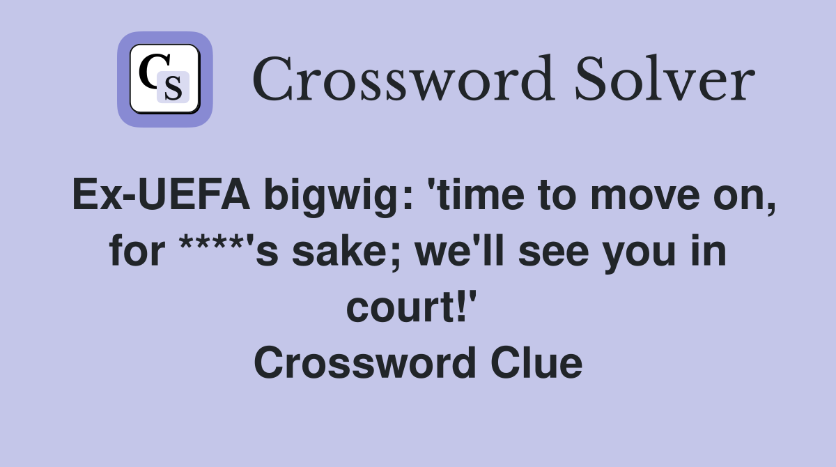 Ex-UEFA bigwig: 'time to move on, for ****'s sake; we'll see you in court!'  Crossword Clue