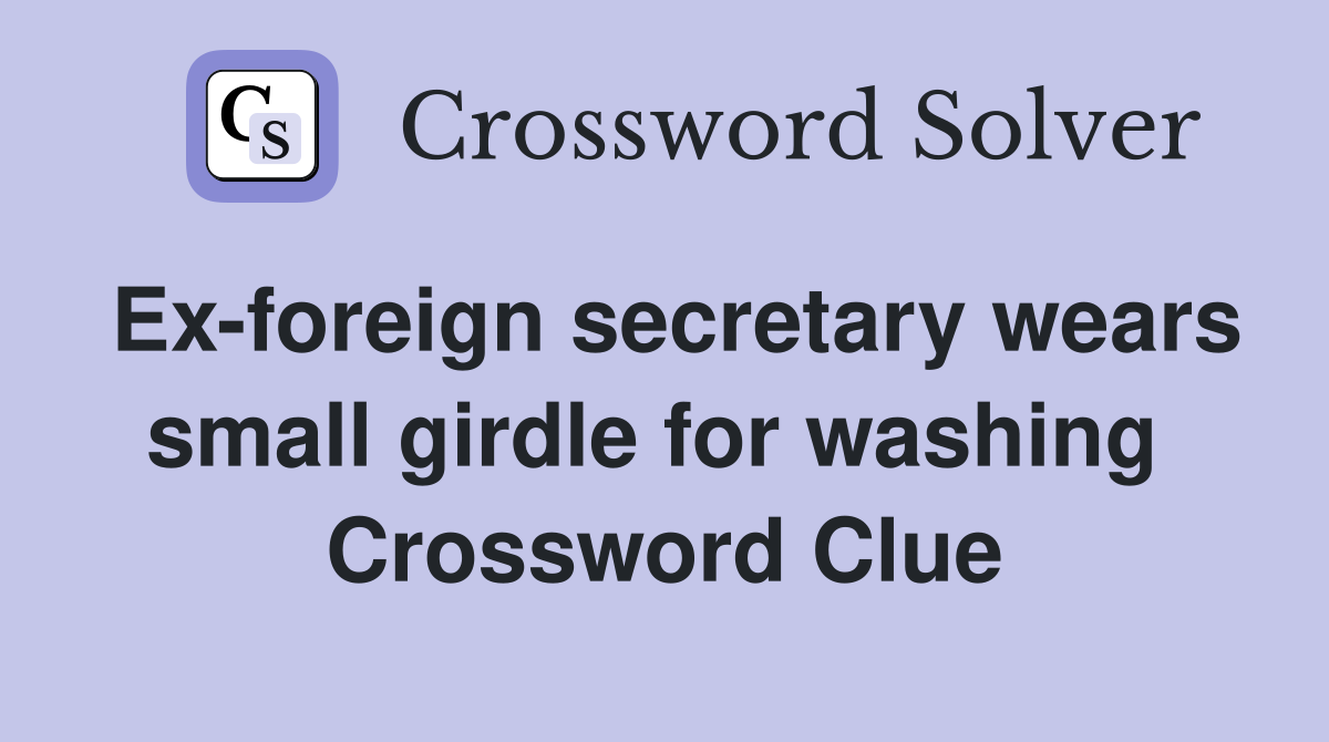 Ex-foreign secretary wears small girdle for washing  Crossword Clue