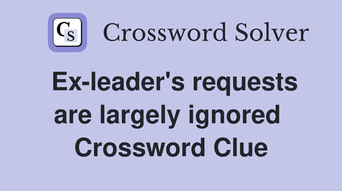 Ex-leader's requests are largely ignored  Crossword Clue