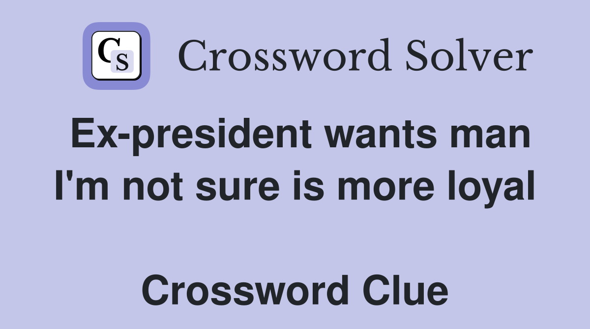Ex-president wants man I'm not sure is more loyal  Crossword Clue