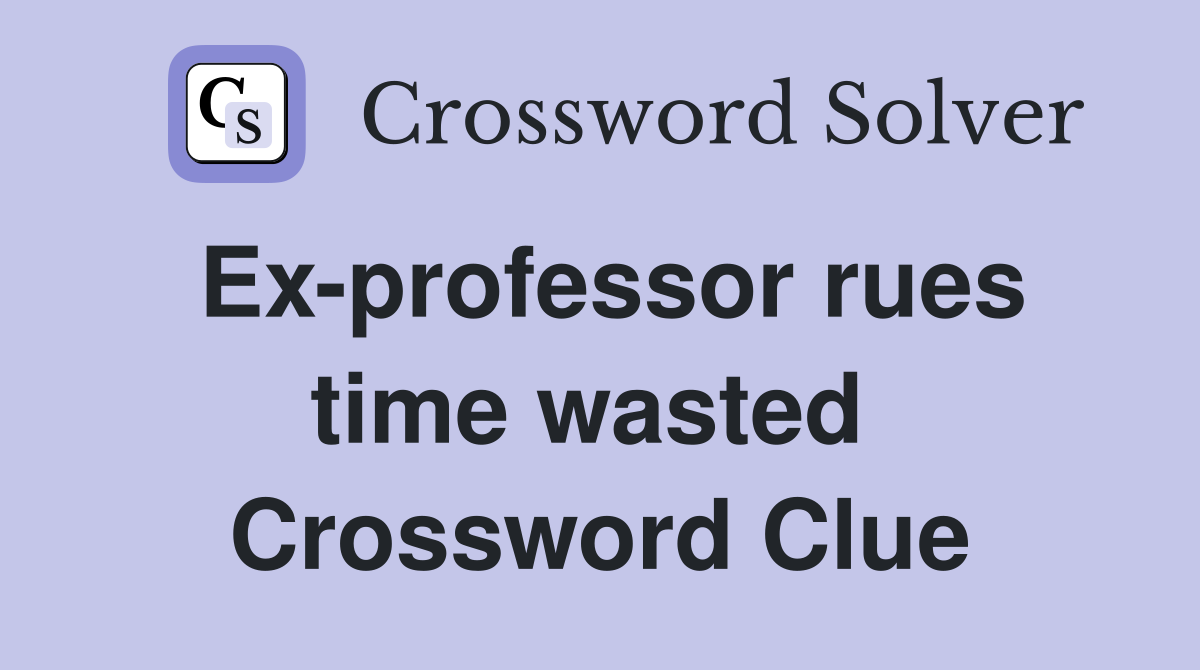 Ex-professor rues time wasted  Crossword Clue