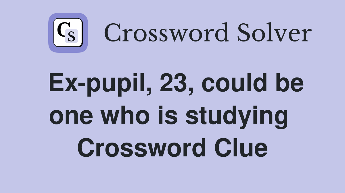 Ex-pupil, 23, could be one who is studying  Crossword Clue