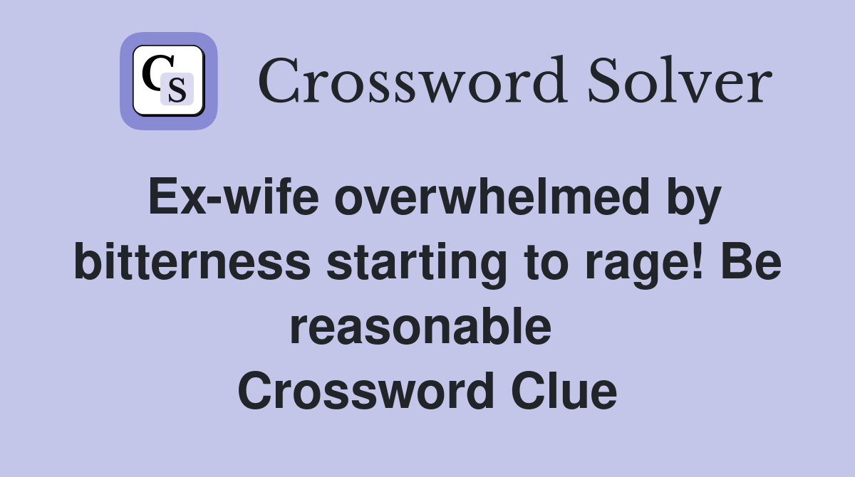 Ex-wife overwhelmed by bitterness starting to rage! Be reasonable  Crossword Clue