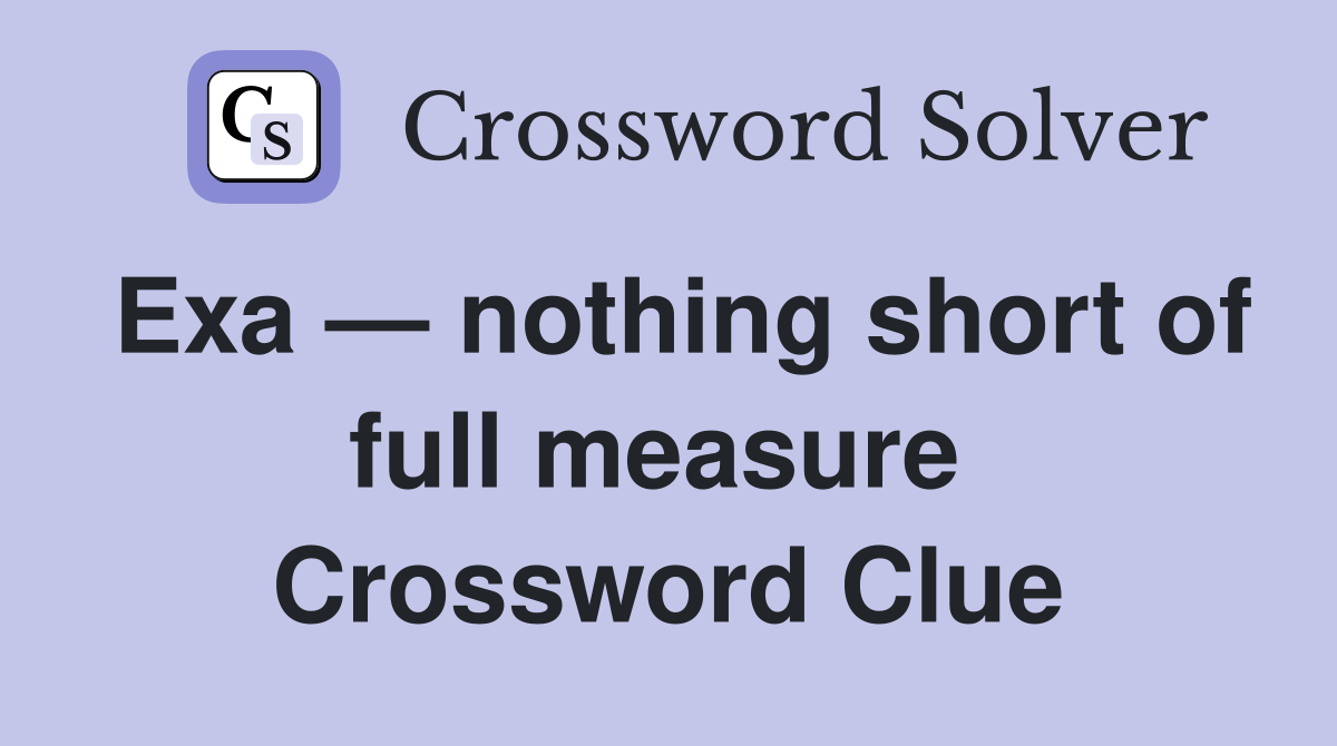 Exa — nothing short of full measure  Crossword Clue