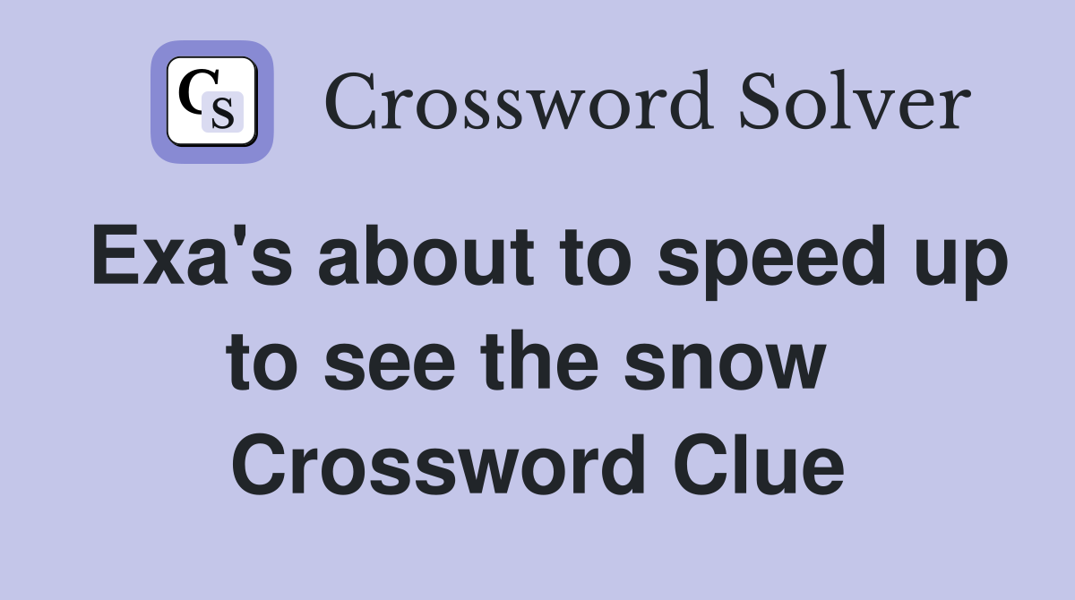 Exa's about to speed up to see the snow  Crossword Clue