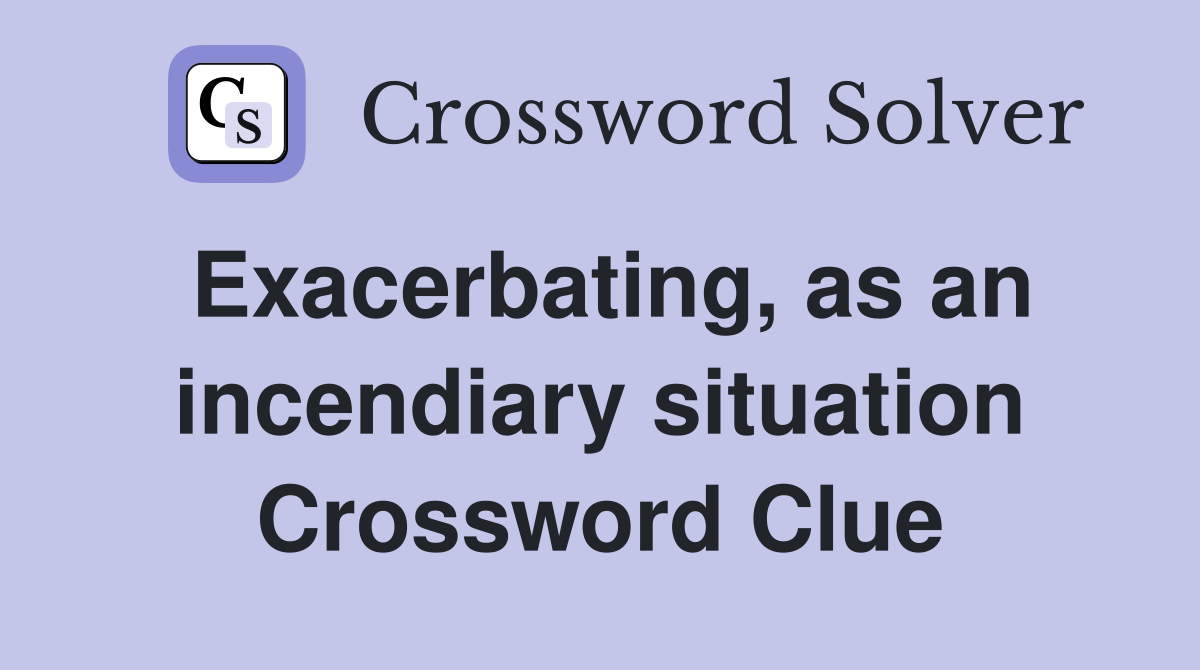 Exacerbating, as an incendiary situation Crossword Clue
