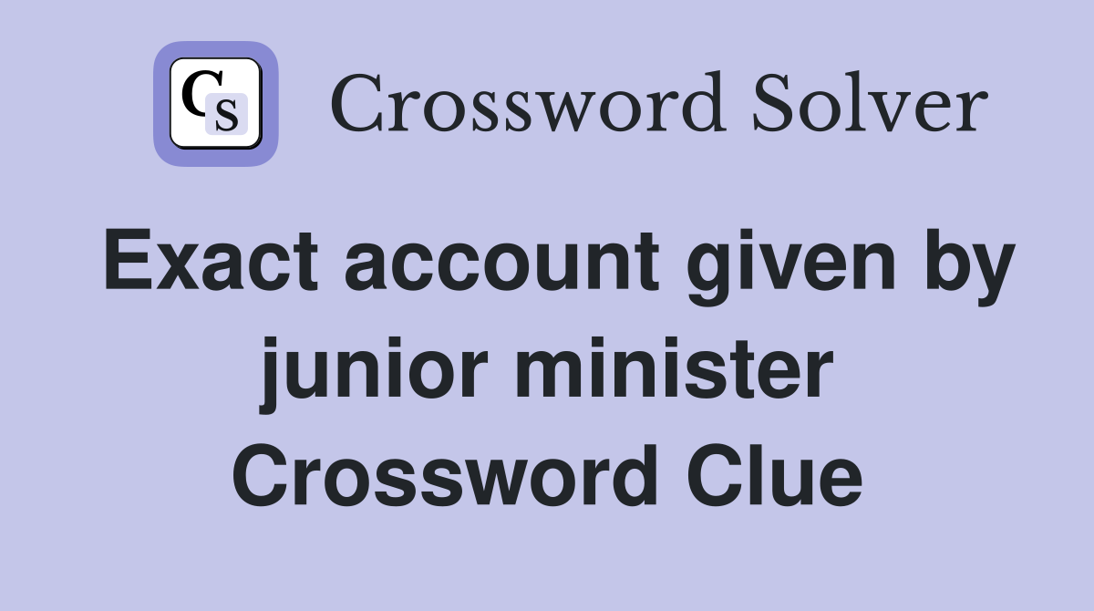 Exact account given by junior minister Crossword Clue