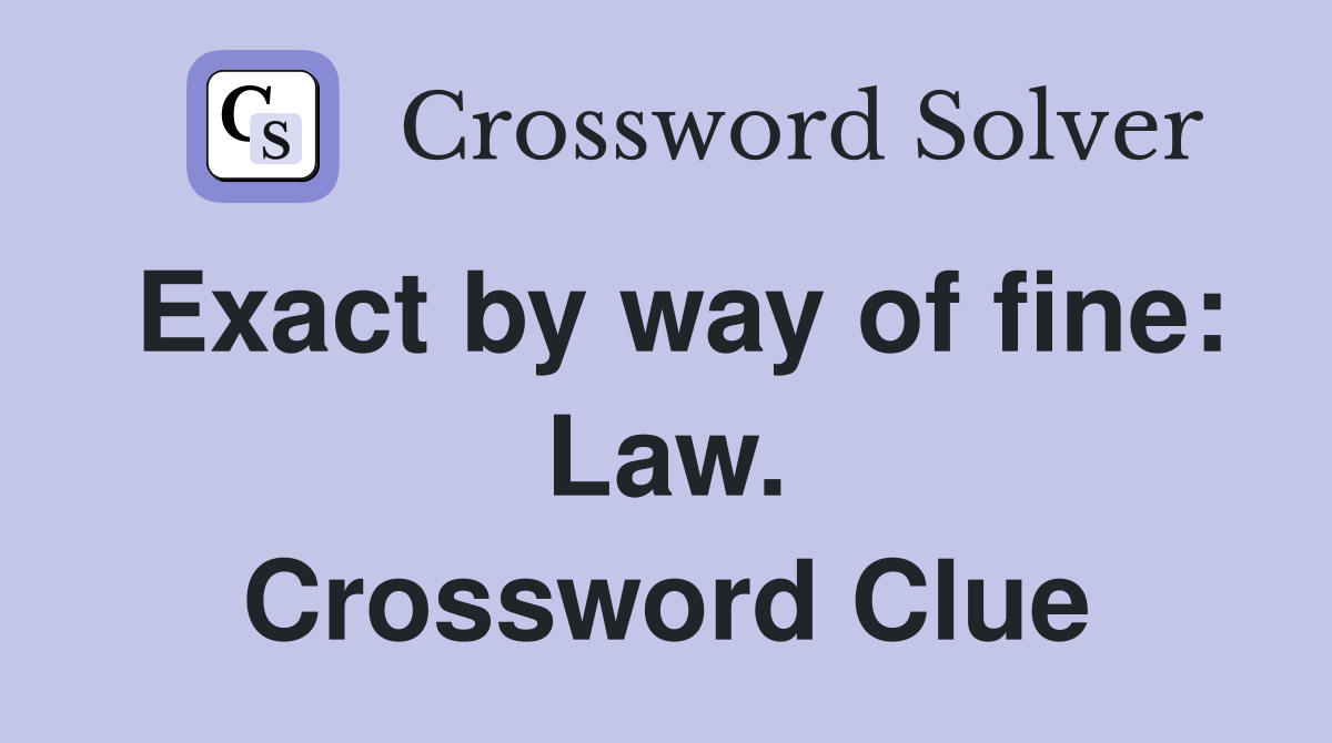 Exact by way of fine: Law. Crossword Clue