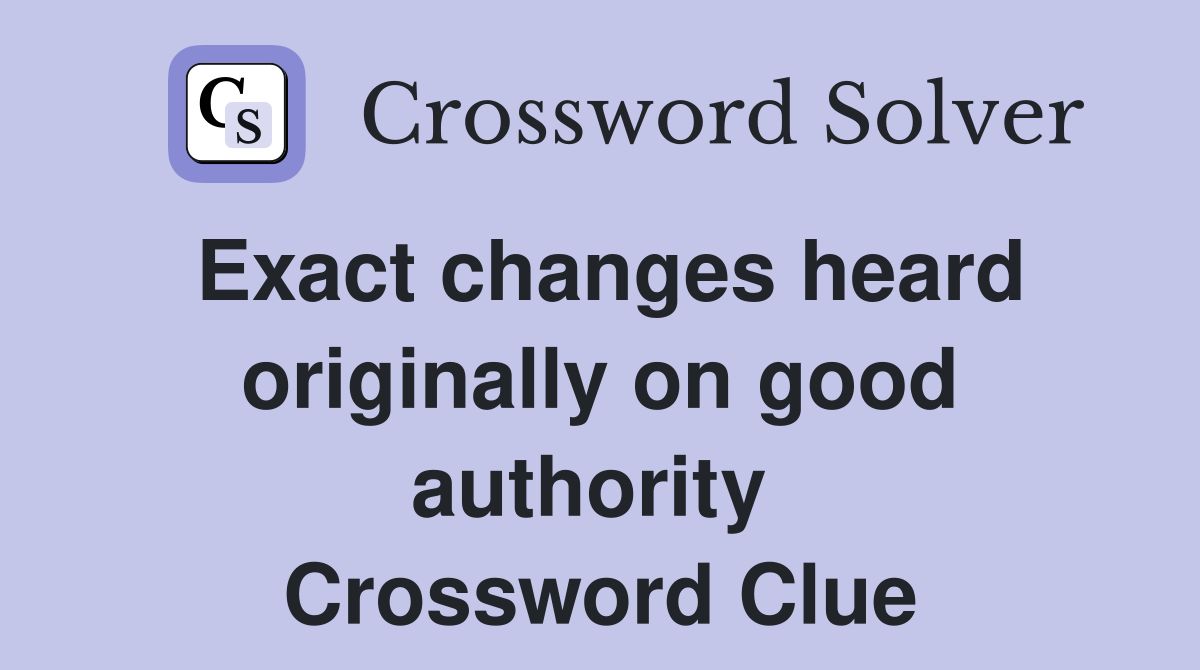 Exact changes heard originally on good authority  Crossword Clue