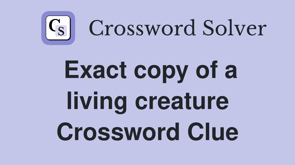 Exact copy of a living creature Crossword Clue