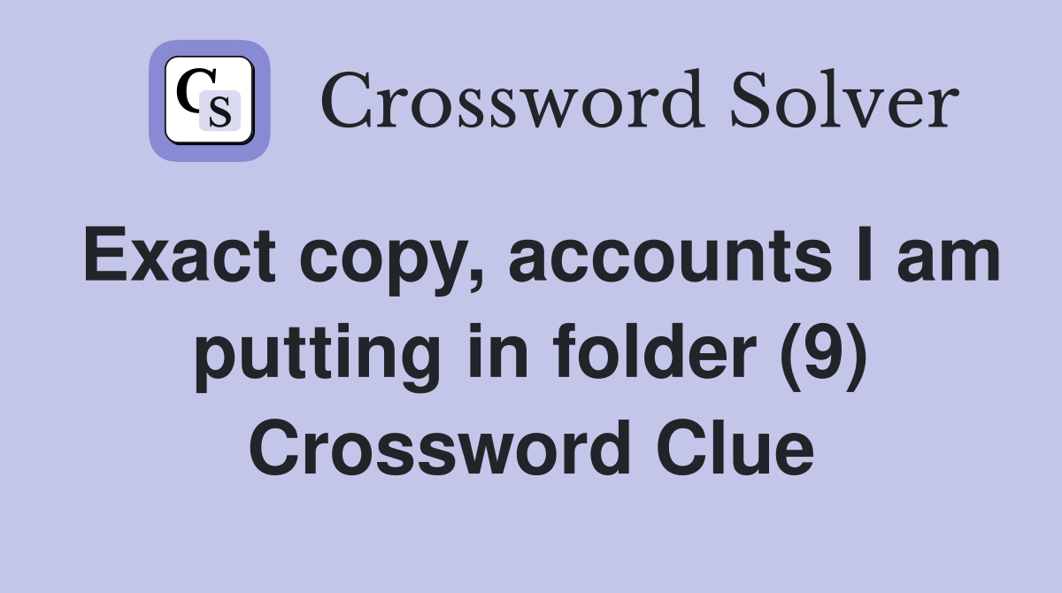 Exact copy, accounts I am putting in folder (9) Crossword Clue