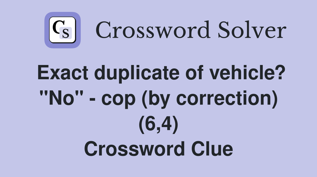 Exact duplicate of vehicle? "No" - cop (by correction) (6,4) Crossword Clue
