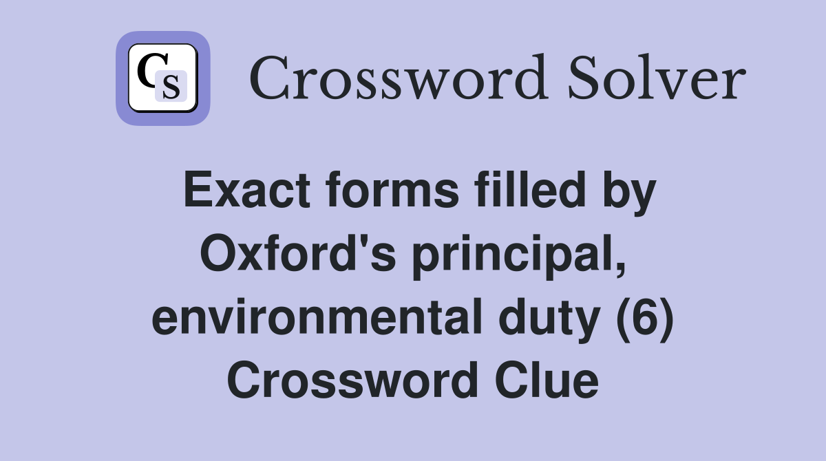 Exact forms filled by Oxford's principal, environmental duty (6) Crossword Clue