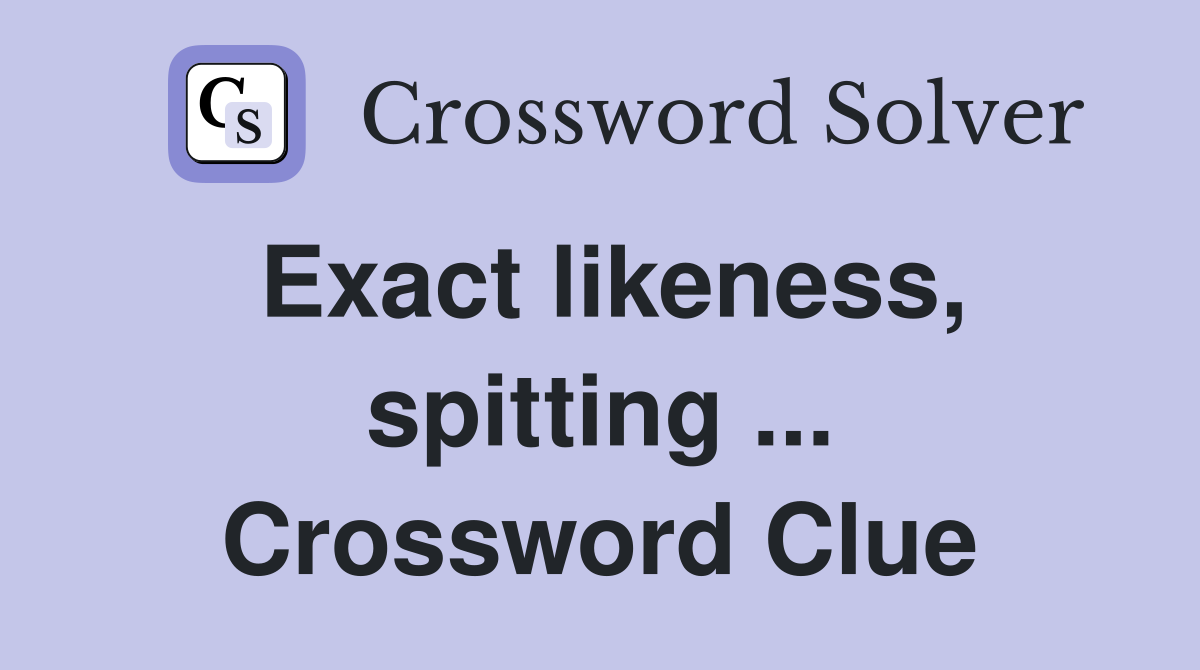 Exact likeness, spitting ... Crossword Clue