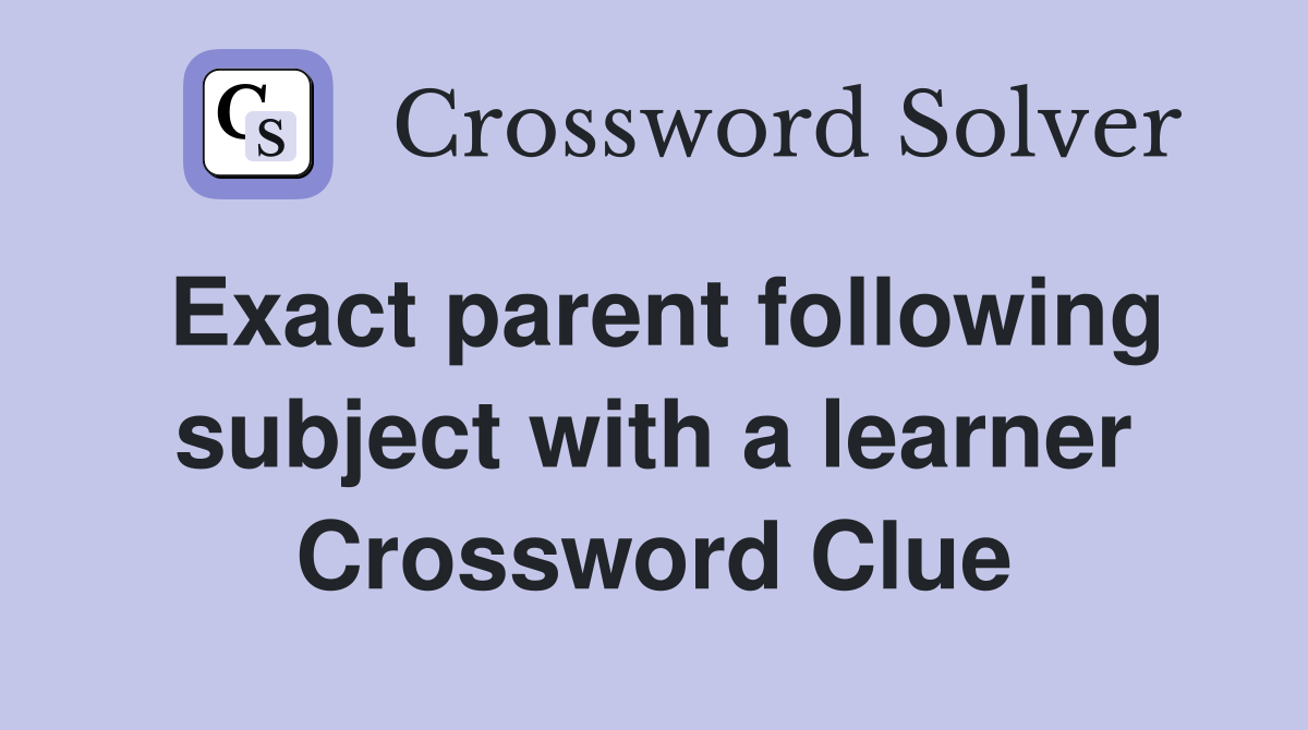 Exact parent following subject with a learner Crossword Clue