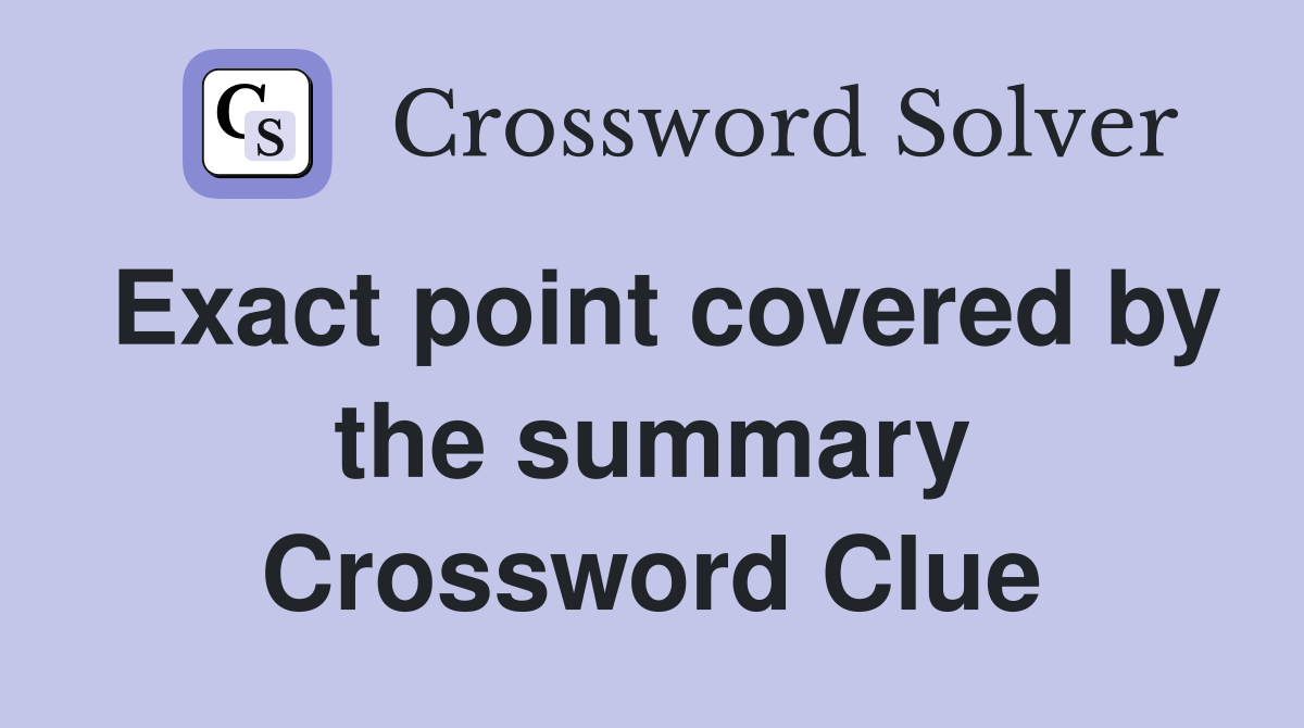Exact point covered by the summary Crossword Clue