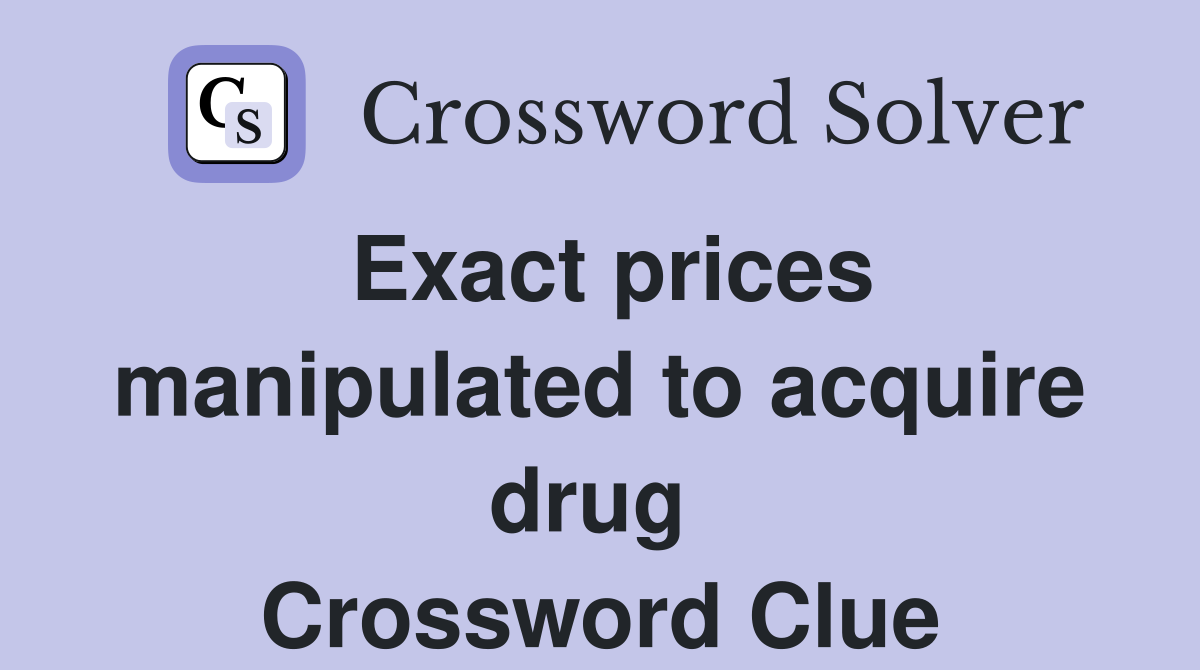 Exact prices manipulated to acquire drug  Crossword Clue