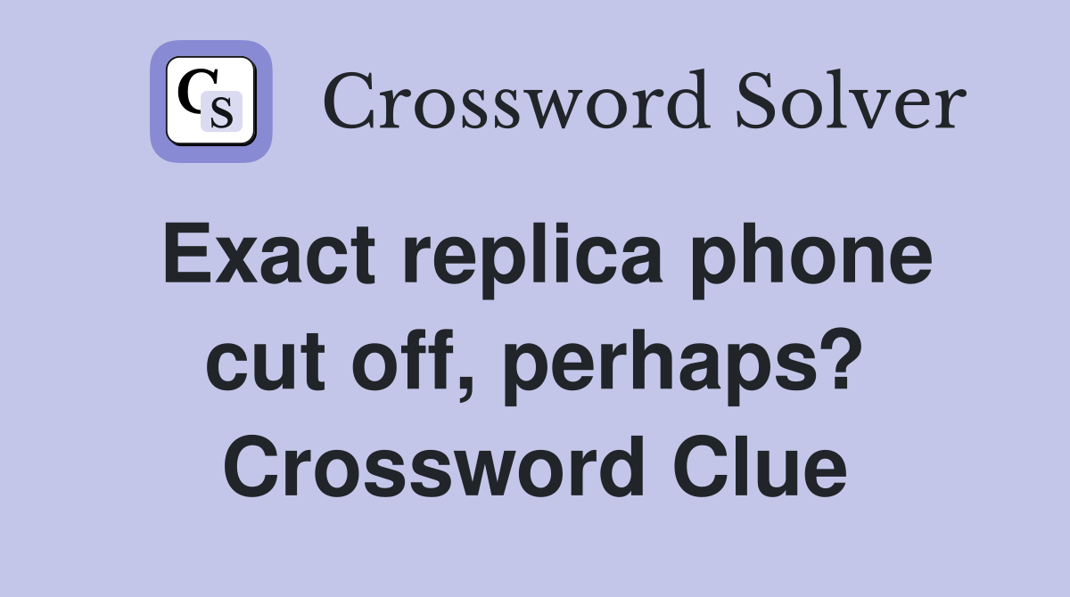 Exact replica phone cut off, perhaps? Crossword Clue