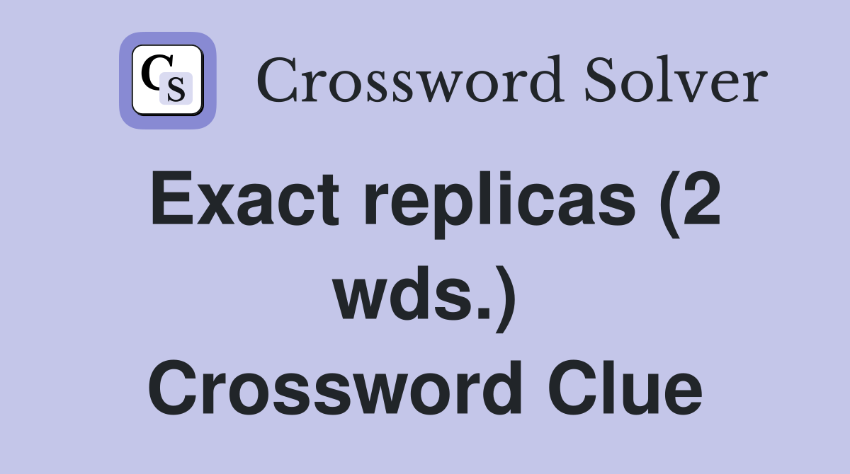 Exact replicas (2 wds.) Crossword Clue