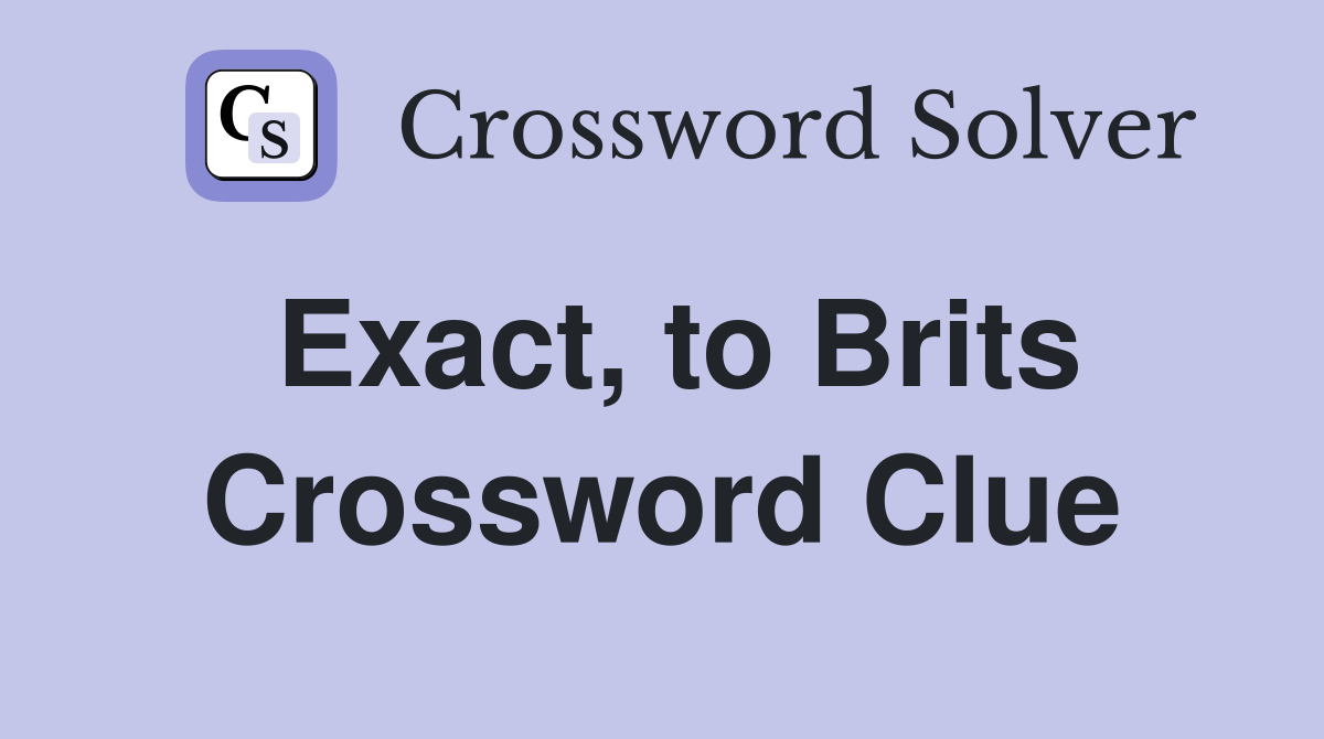Exact, to Brits Crossword Clue