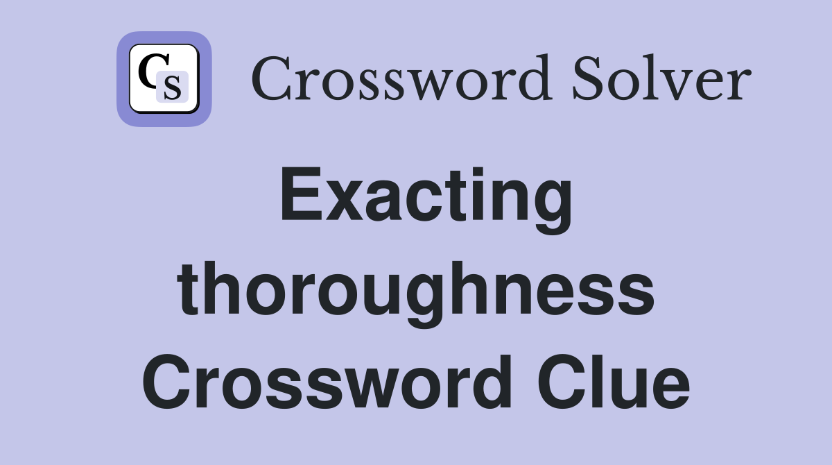 Exacting thoroughness Crossword Clue