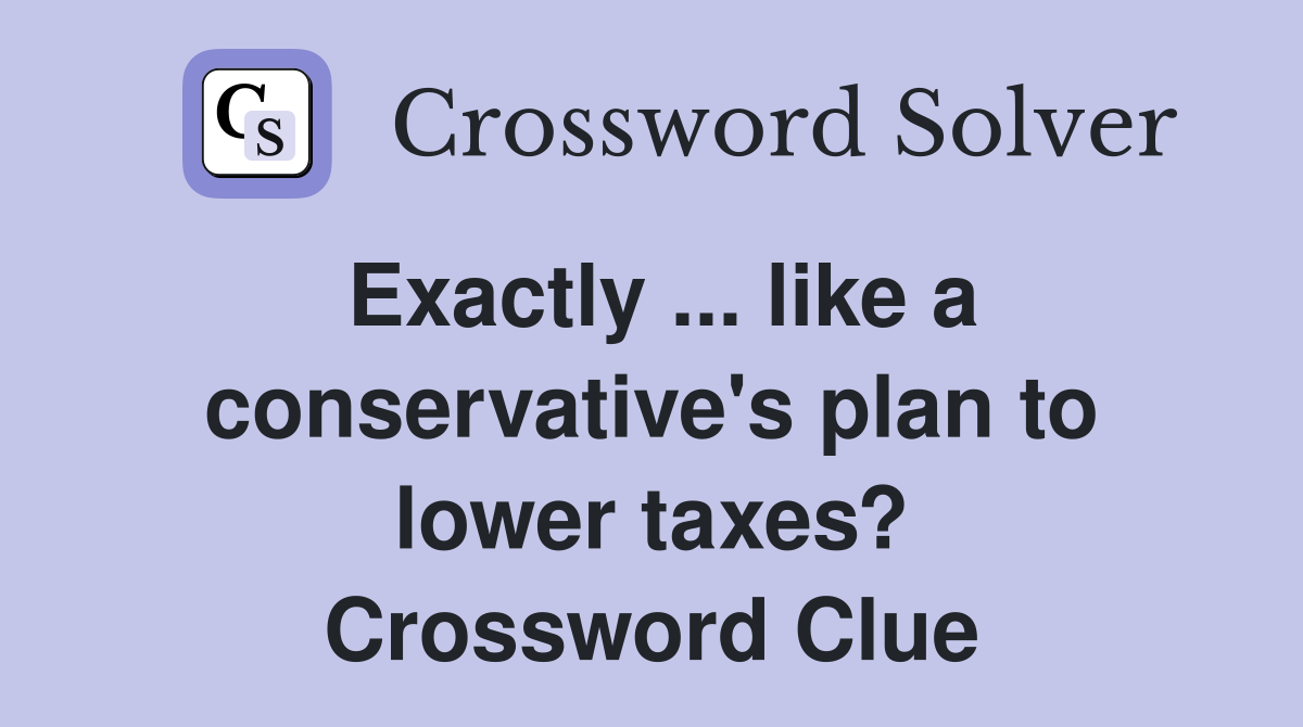 Exactly ... like a conservative's plan to lower taxes? Crossword Clue