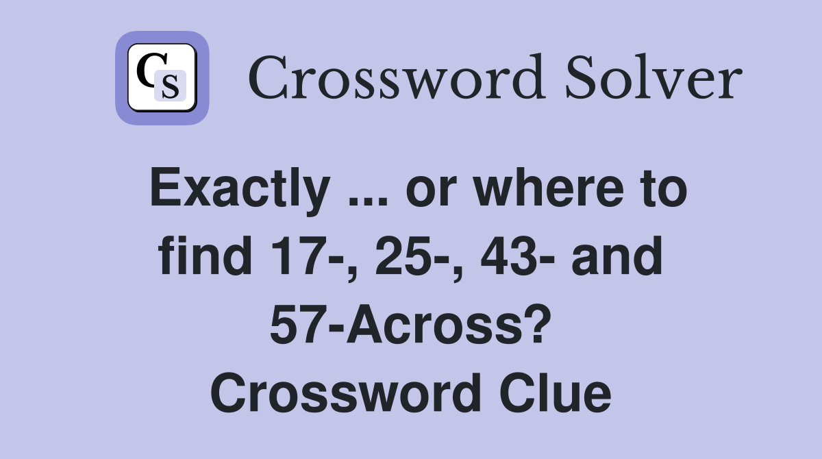 Exactly ... or where to find 17-, 25-, 43- and 57-Across? Crossword Clue