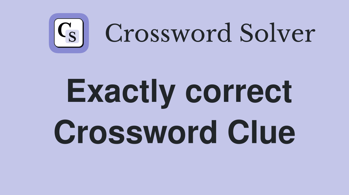 Exactly correct Crossword Clue