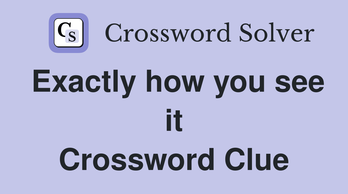Exactly how you see it Crossword Clue