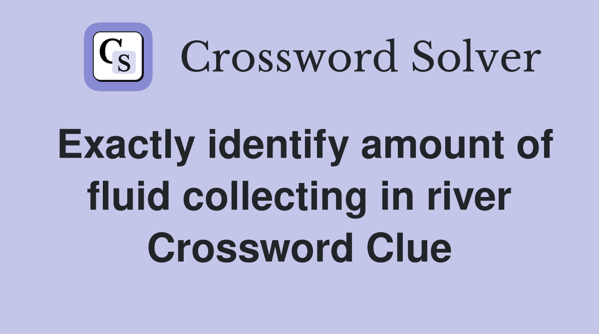 Exactly identify amount of fluid collecting in river Crossword Clue