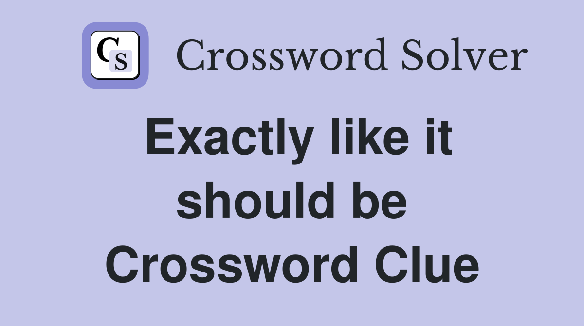Exactly like it should be Crossword Clue
