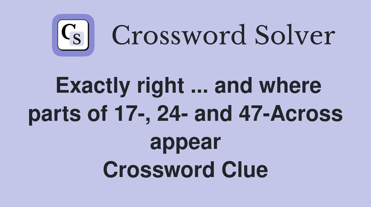 Exactly right ... and where parts of 17-, 24- and 47-Across appear Crossword Clue