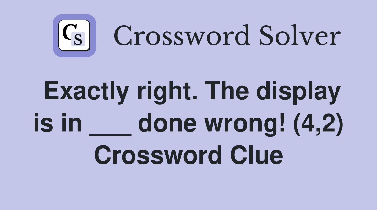 Exactly right. The display is in ___ done wrong! (4,2) Crossword Clue