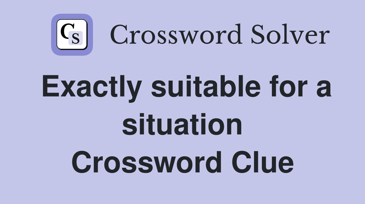 Exactly suitable for a situation Crossword Clue