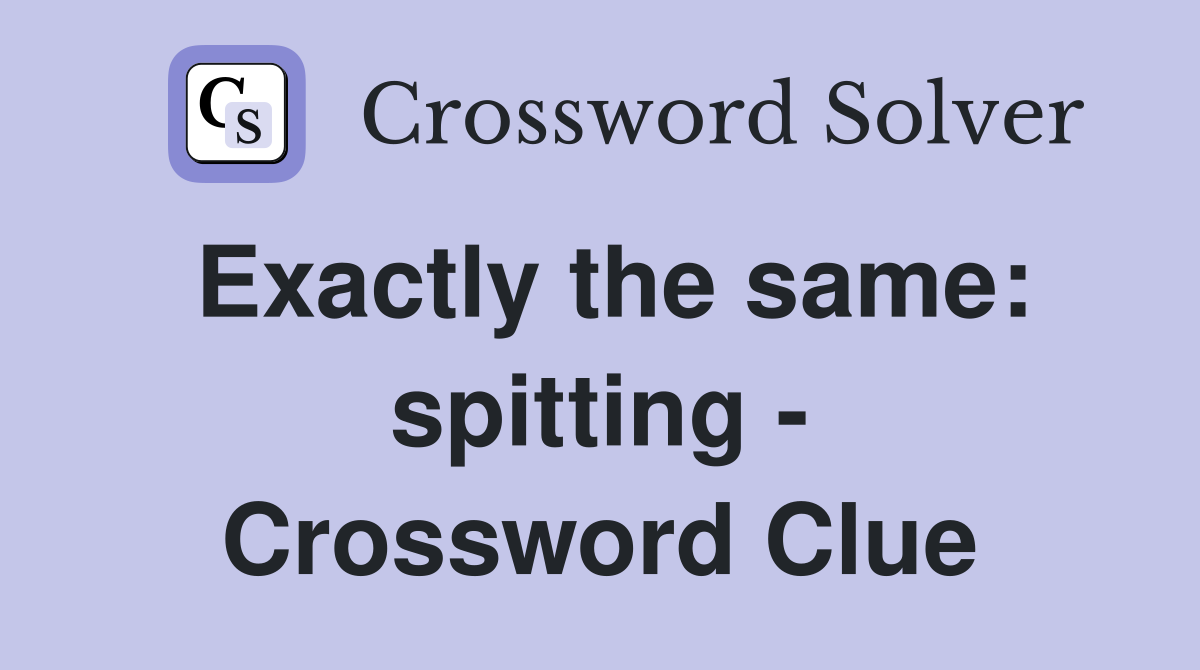 Exactly the same: spitting - Crossword Clue