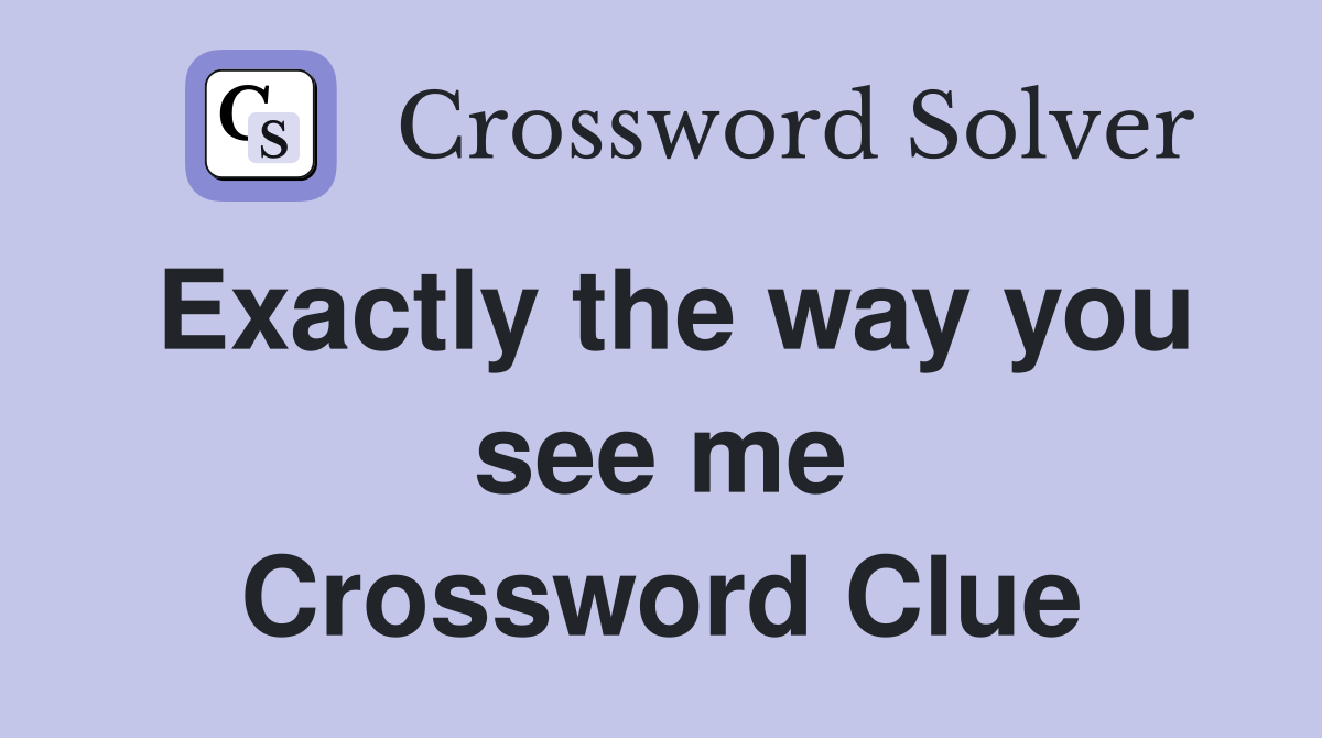Exactly the way you see me Crossword Clue