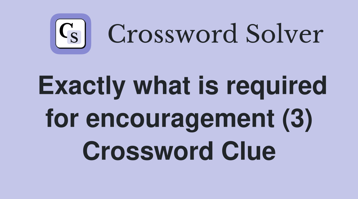 Exactly what is required for encouragement (3) Crossword Clue