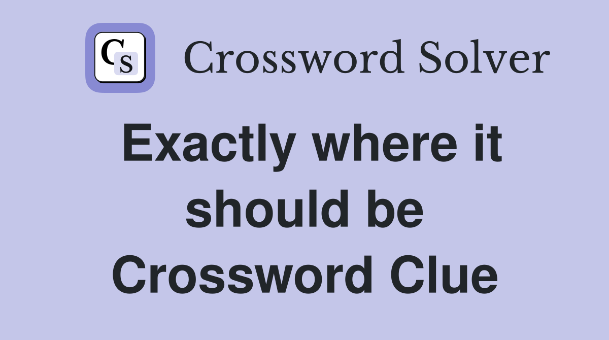 Exactly where it should be Crossword Clue