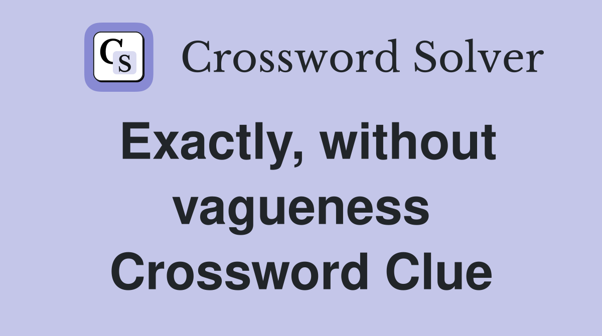 Exactly, without vagueness Crossword Clue