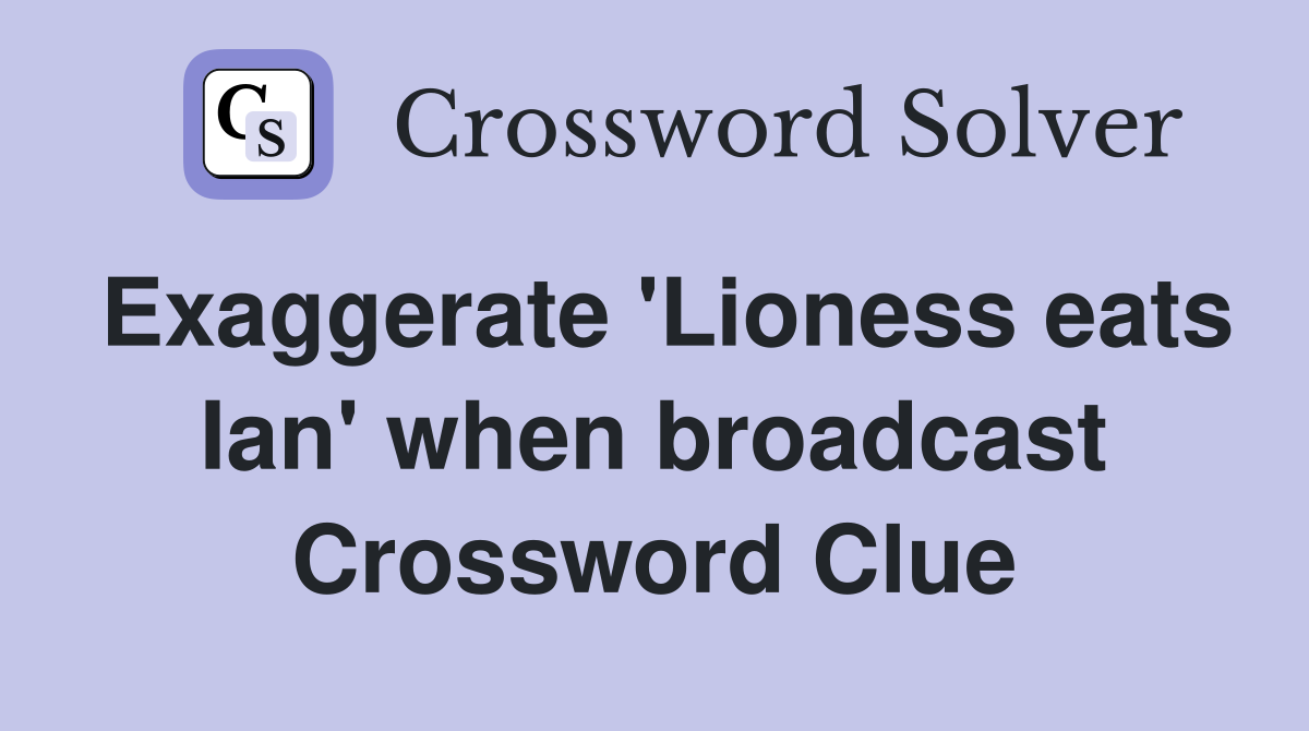 Exaggerate 'Lioness eats Ian' when broadcast Crossword Clue