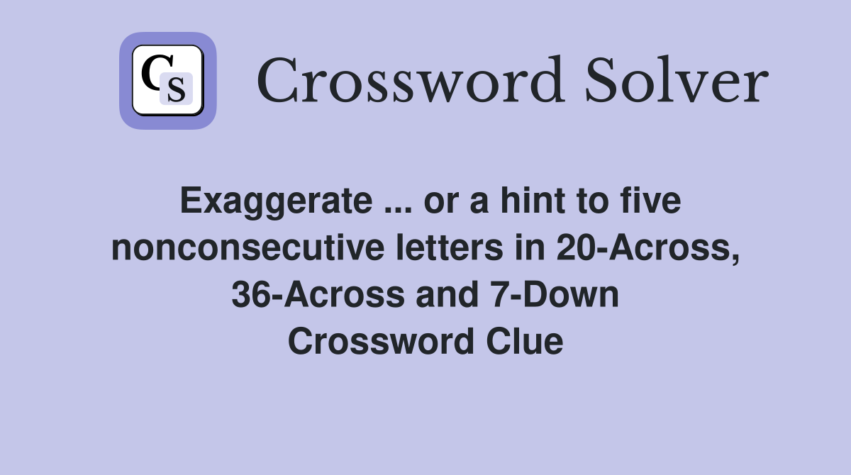 Exaggerate ... or a hint to five nonconsecutive letters in 20-Across, 36-Across and 7-Down Crossword Clue