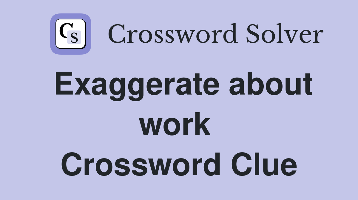 Exaggerate about work  Crossword Clue