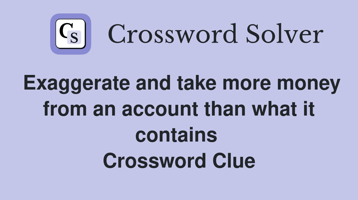 Exaggerate and take more money from an account than what it contains  Crossword Clue