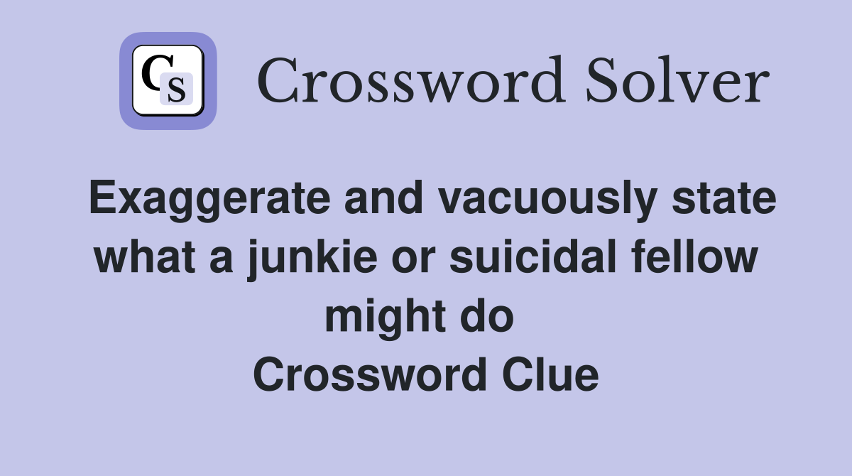Exaggerate and vacuously state what a junkie or suicidal fellow might do  Crossword Clue