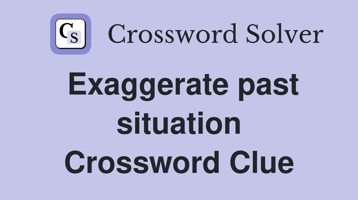 Exaggerate past situation Crossword Clue