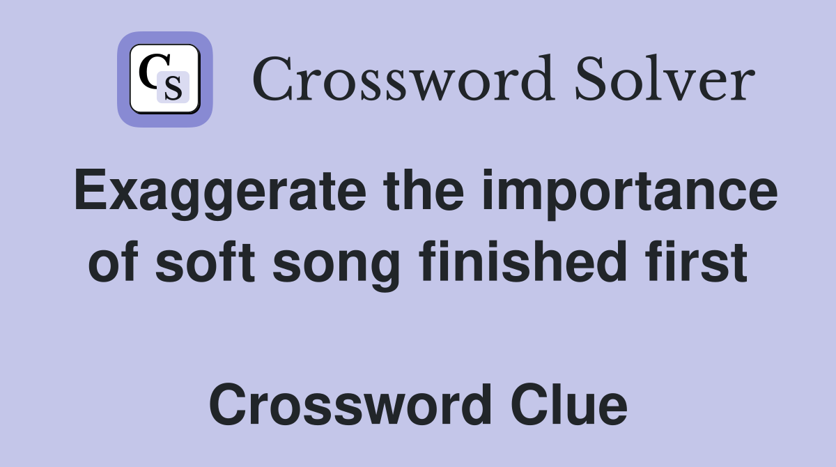 Exaggerate the importance of soft song finished first  Crossword Clue