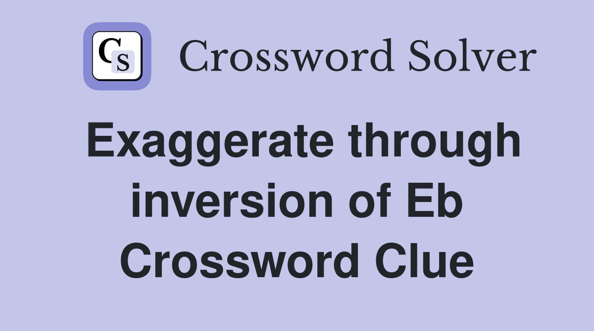 Exaggerate through inversion of Eb Crossword Clue