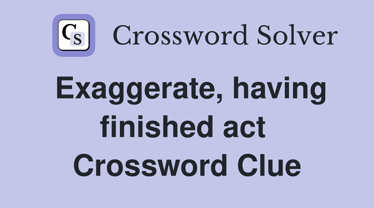 Exaggerate, having finished act  Crossword Clue